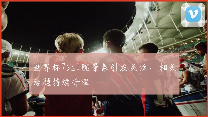 世界杯7比1院景象引发关注，相关话题持续升温