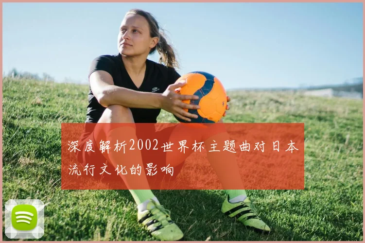 深度解析2002世界杯主题曲对日本流行文化的影响