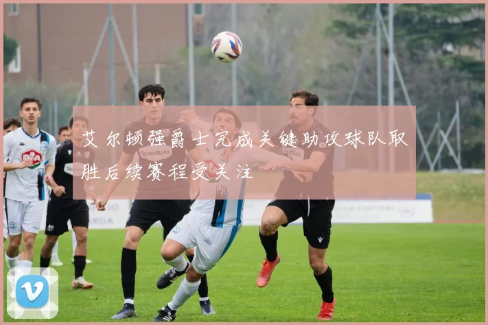 艾尔顿强爵士完成关键助攻球队取胜后续赛程受关注