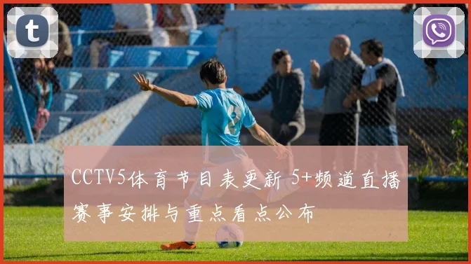 CCTV5体育节目表更新 5+频道直播赛事安排与重点看点公布
