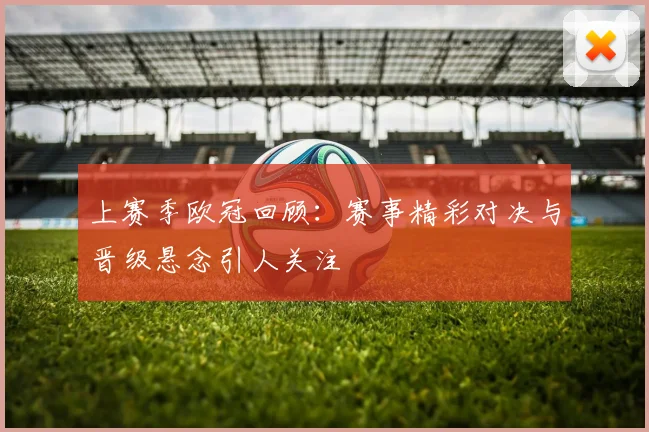 上赛季欧冠回顾：赛事精彩对决与晋级悬念引人关注