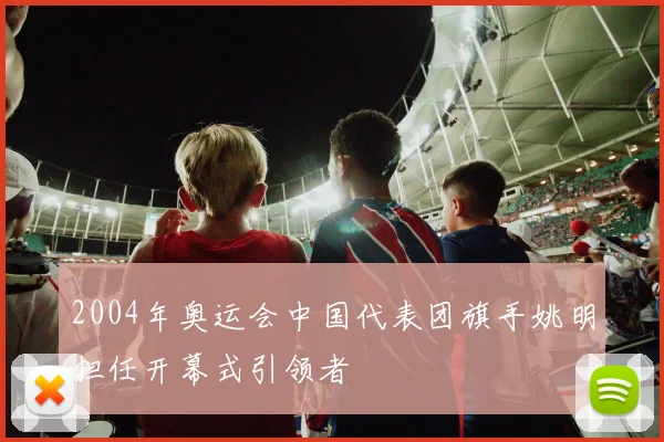 2004年奥运会中国代表团旗手姚明担任开幕式引领者