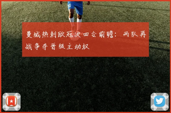 曼城热刺欧冠次回合前瞻：两队再战争夺晋级主动权