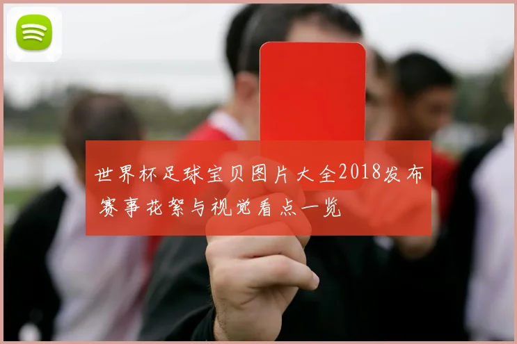 世界杯足球宝贝图片大全2018发布 赛事花絮与视觉看点一览