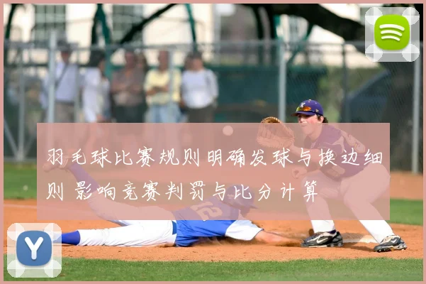 羽毛球比赛规则明确发球与换边细则 影响竞赛判罚与比分计算
