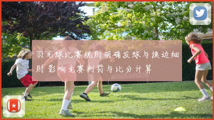 羽毛球比赛规则明确发球与换边细则 影响竞赛判罚与比分计算