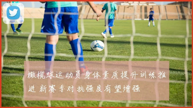 橄榄球运动员身体素质提升训练推进 新赛季对抗强度有望增强