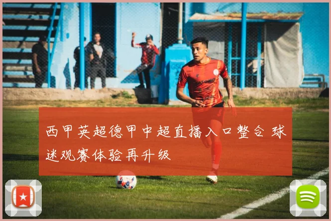 西甲英超德甲中超直播入口整合 球迷观赛体验再升级