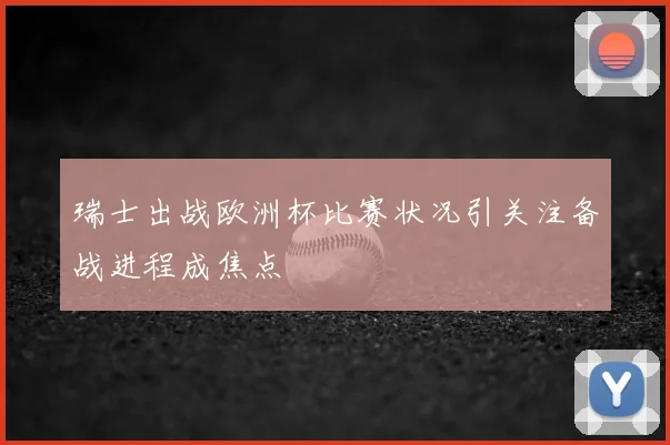 瑞士出战欧洲杯比赛状况引关注备战进程成焦点