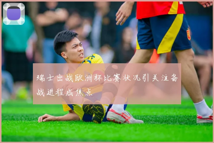 瑞士出战欧洲杯比赛状况引关注备战进程成焦点