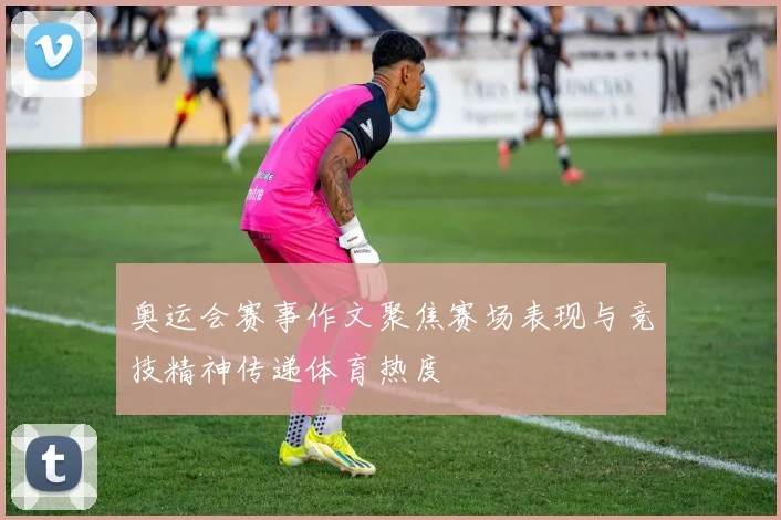 奥运会赛事作文聚焦赛场表现与竞技精神传递体育热度