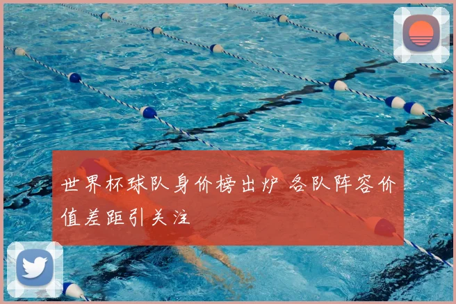 世界杯球队身价榜出炉 各队阵容价值差距引关注