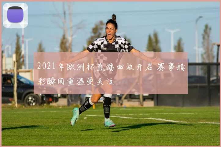 2021年欧洲杯直播回放开启 赛事精彩瞬间重温受关注