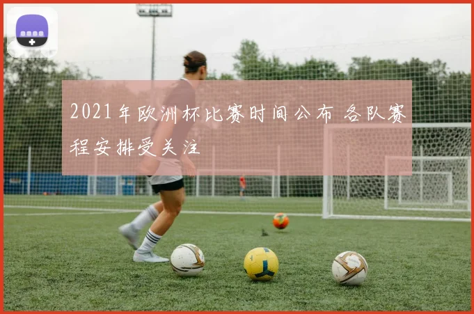 2021年欧洲杯比赛时间公布 各队赛程安排受关注