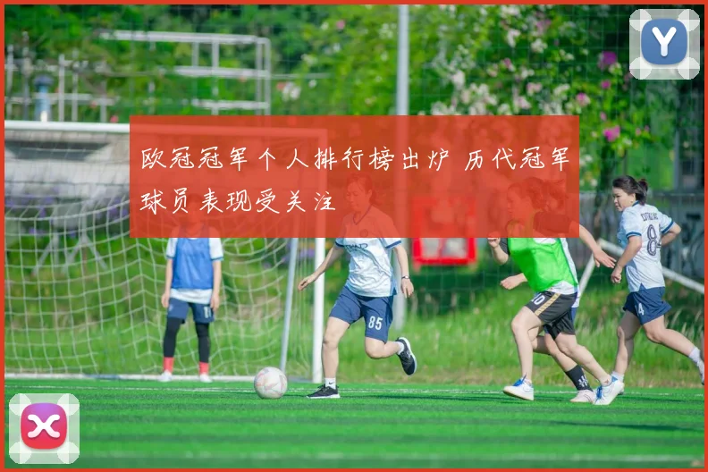 欧冠冠军个人排行榜出炉 历代冠军球员表现受关注