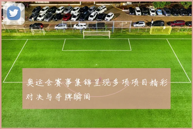 奥运会赛事集锦呈现多项项目精彩对决与夺牌瞬间