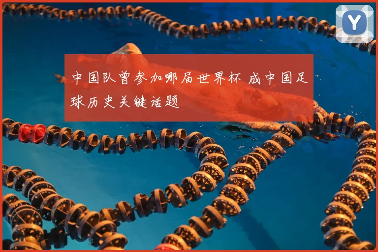 中国队曾参加哪届世界杯 成中国足球历史关键话题